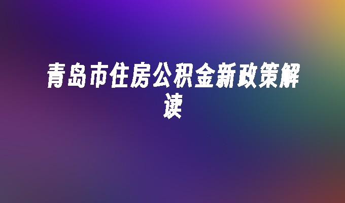 青岛公积金新政发布，助力民生与房地产稳健发展